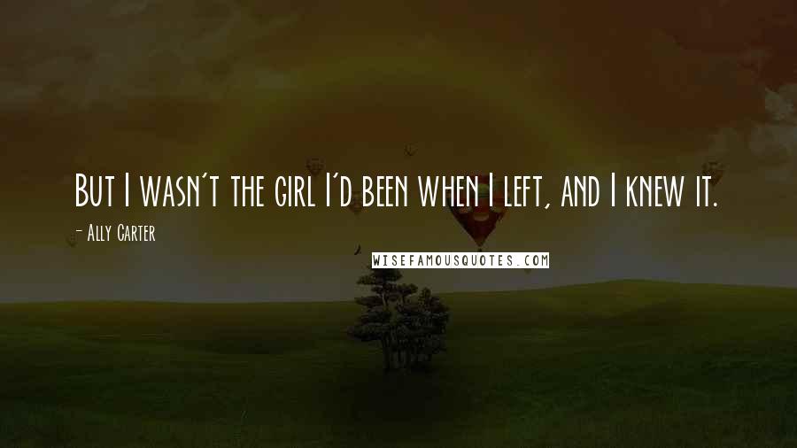 Ally Carter Quotes: But I wasn't the girl I'd been when I left, and I knew it.