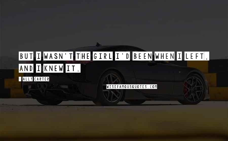 Ally Carter Quotes: But I wasn't the girl I'd been when I left, and I knew it.