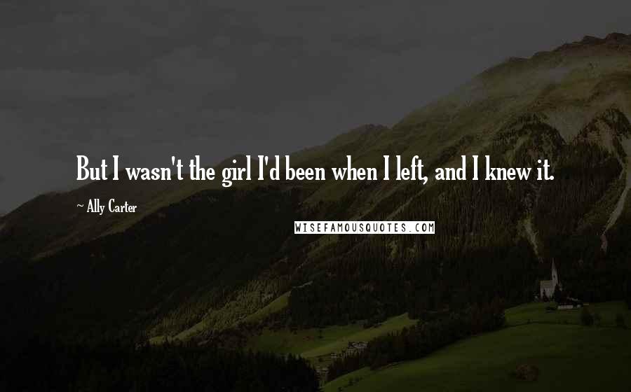 Ally Carter Quotes: But I wasn't the girl I'd been when I left, and I knew it.