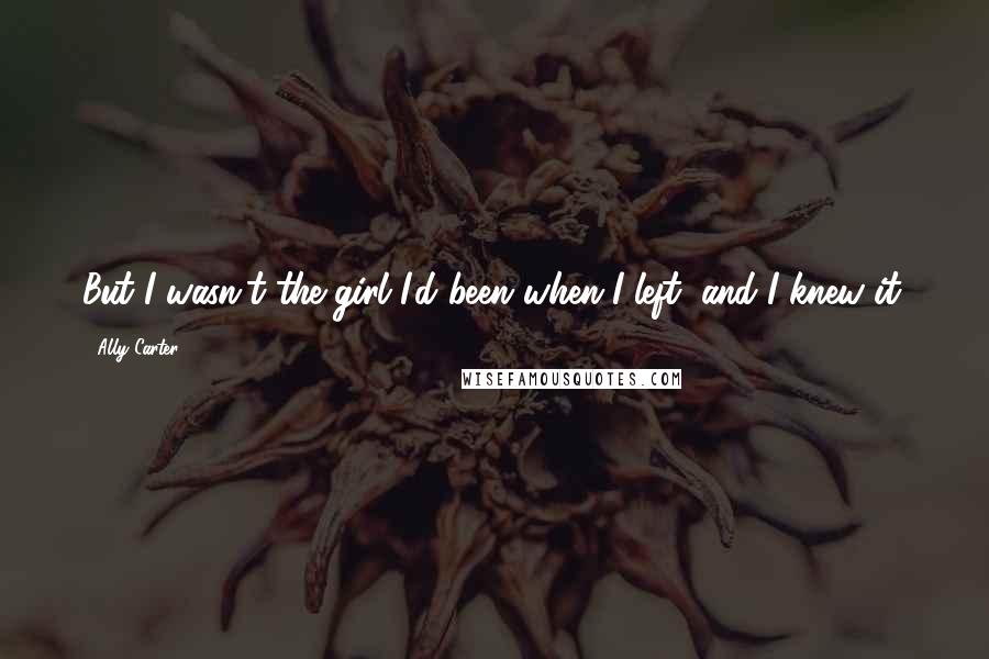 Ally Carter Quotes: But I wasn't the girl I'd been when I left, and I knew it.