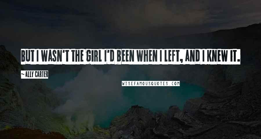 Ally Carter Quotes: But I wasn't the girl I'd been when I left, and I knew it.