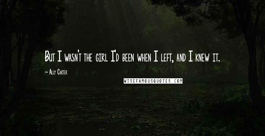 Ally Carter Quotes: But I wasn't the girl I'd been when I left, and I knew it.