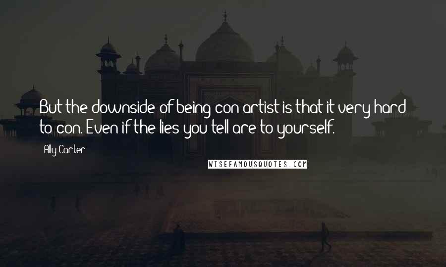 Ally Carter Quotes: But the downside of being con artist is that it very hard to con. Even if the lies you tell are to yourself.