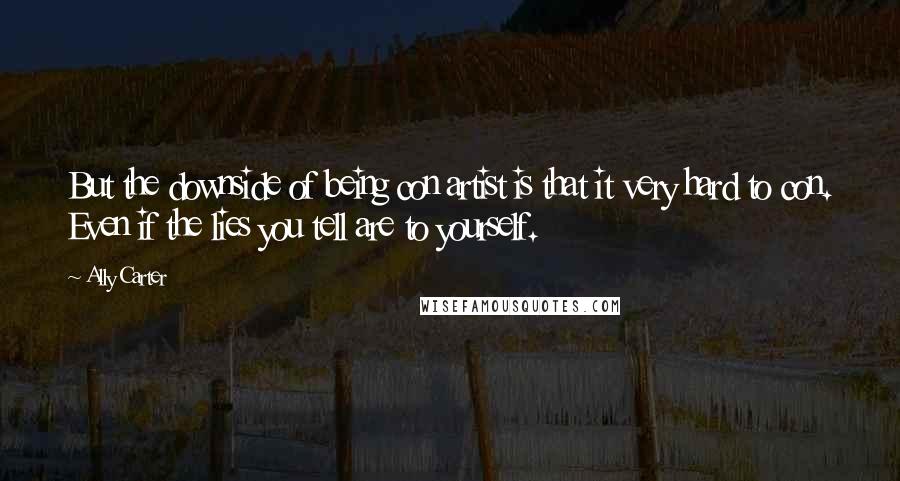 Ally Carter Quotes: But the downside of being con artist is that it very hard to con. Even if the lies you tell are to yourself.