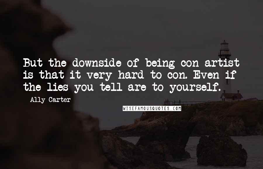 Ally Carter Quotes: But the downside of being con artist is that it very hard to con. Even if the lies you tell are to yourself.