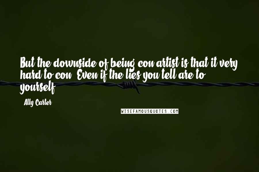 Ally Carter Quotes: But the downside of being con artist is that it very hard to con. Even if the lies you tell are to yourself.