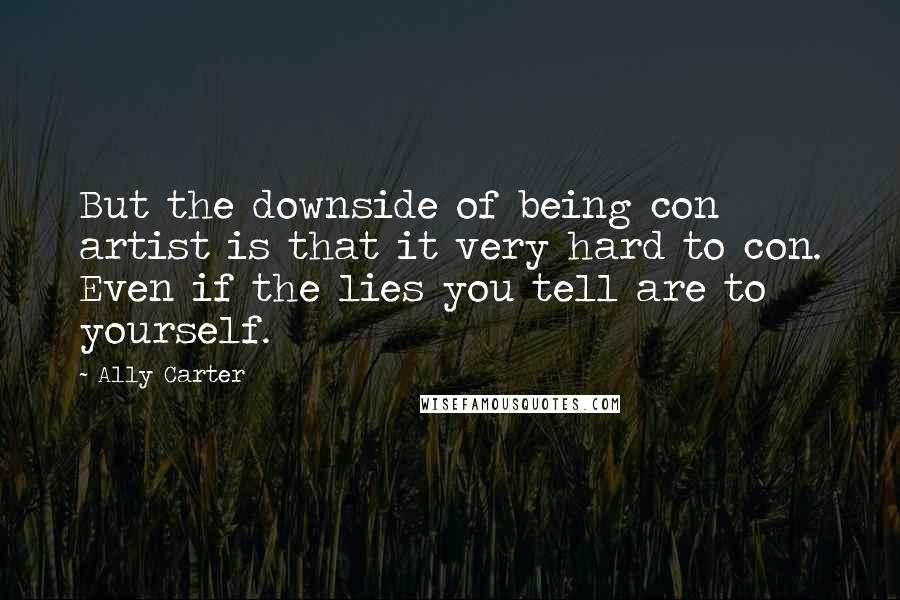 Ally Carter Quotes: But the downside of being con artist is that it very hard to con. Even if the lies you tell are to yourself.