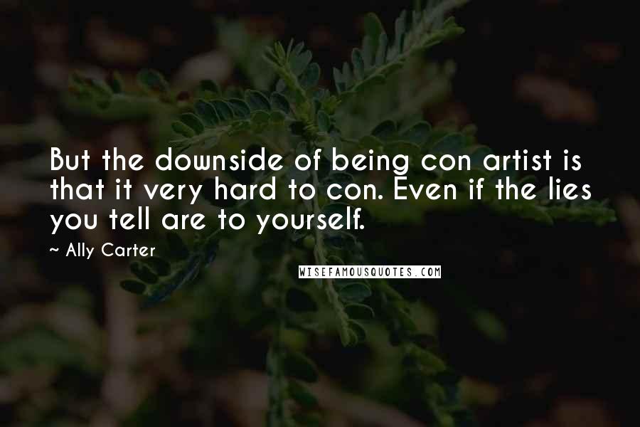 Ally Carter Quotes: But the downside of being con artist is that it very hard to con. Even if the lies you tell are to yourself.