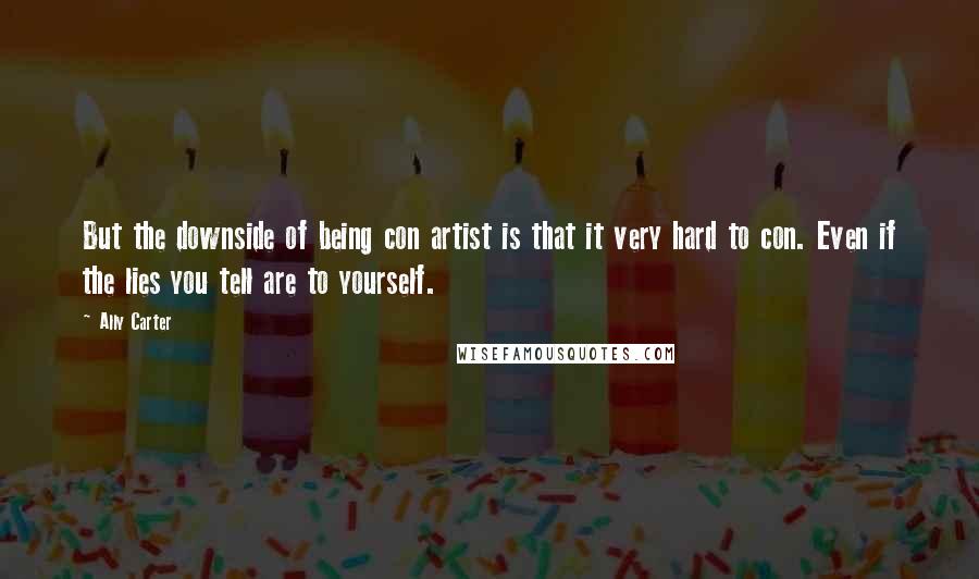 Ally Carter Quotes: But the downside of being con artist is that it very hard to con. Even if the lies you tell are to yourself.