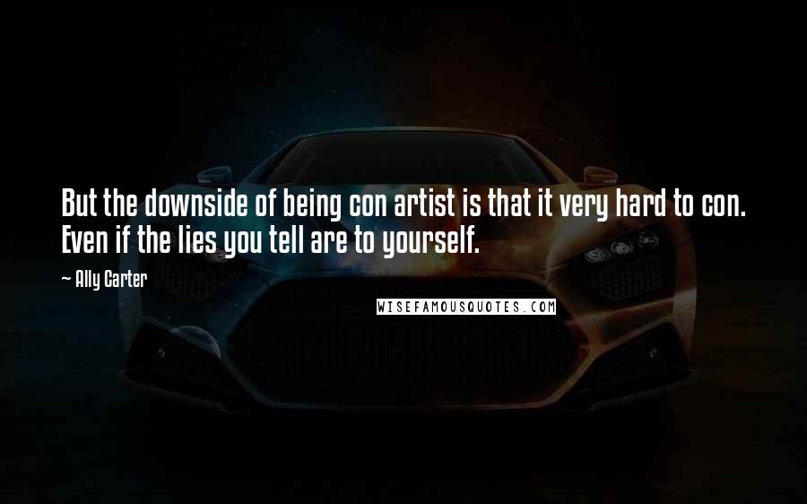 Ally Carter Quotes: But the downside of being con artist is that it very hard to con. Even if the lies you tell are to yourself.