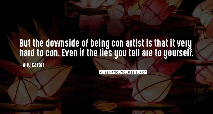 Ally Carter Quotes: But the downside of being con artist is that it very hard to con. Even if the lies you tell are to yourself.