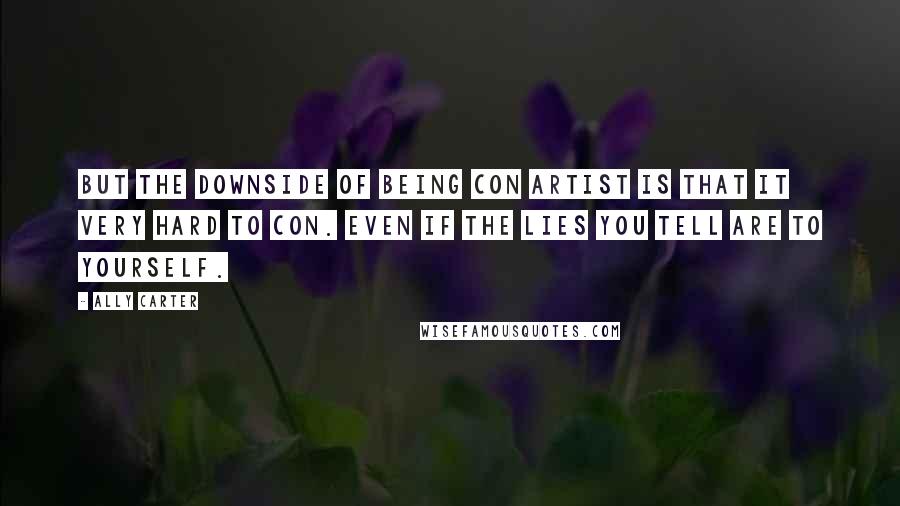 Ally Carter Quotes: But the downside of being con artist is that it very hard to con. Even if the lies you tell are to yourself.