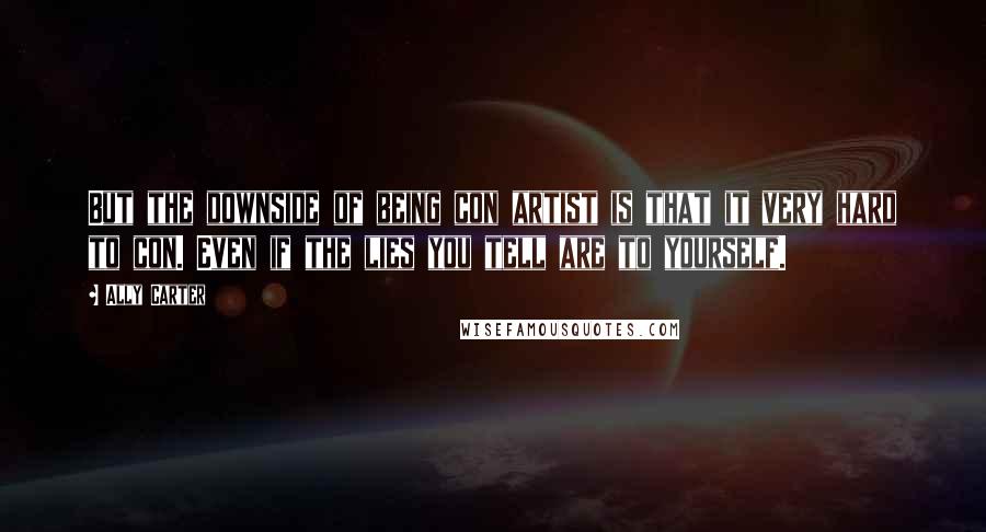 Ally Carter Quotes: But the downside of being con artist is that it very hard to con. Even if the lies you tell are to yourself.
