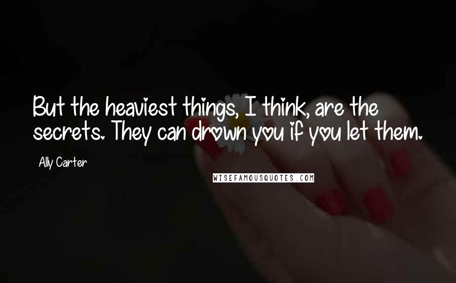 Ally Carter Quotes: But the heaviest things, I think, are the secrets. They can drown you if you let them.