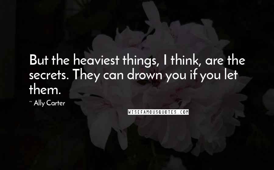 Ally Carter Quotes: But the heaviest things, I think, are the secrets. They can drown you if you let them.