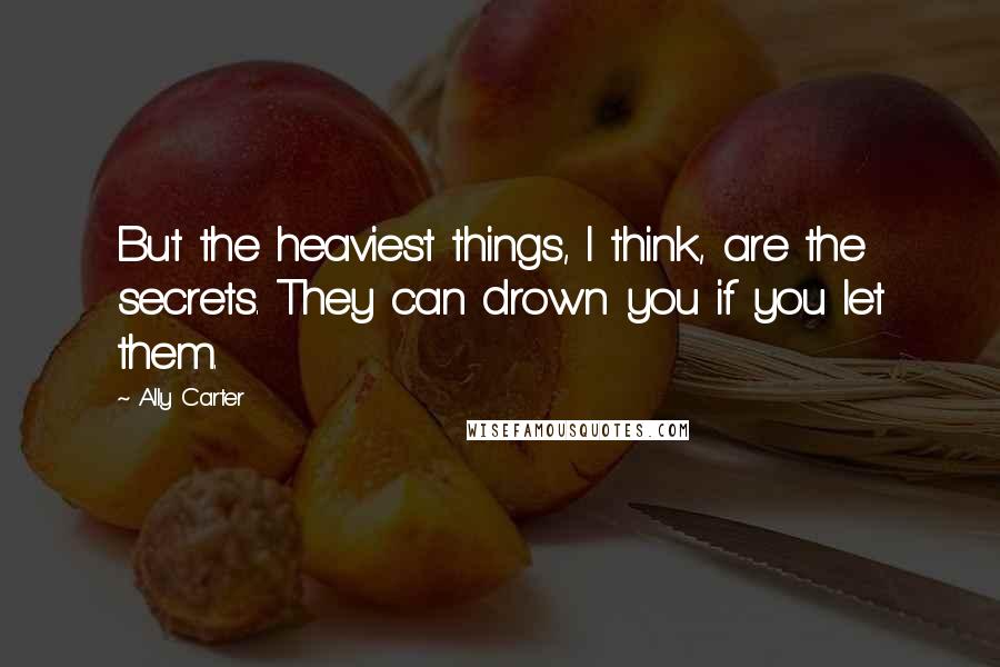 Ally Carter Quotes: But the heaviest things, I think, are the secrets. They can drown you if you let them.