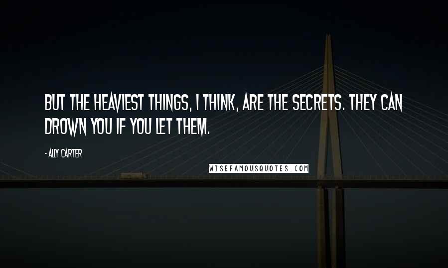 Ally Carter Quotes: But the heaviest things, I think, are the secrets. They can drown you if you let them.