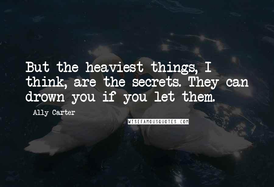 Ally Carter Quotes: But the heaviest things, I think, are the secrets. They can drown you if you let them.