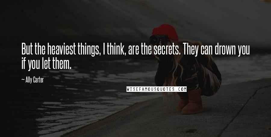 Ally Carter Quotes: But the heaviest things, I think, are the secrets. They can drown you if you let them.