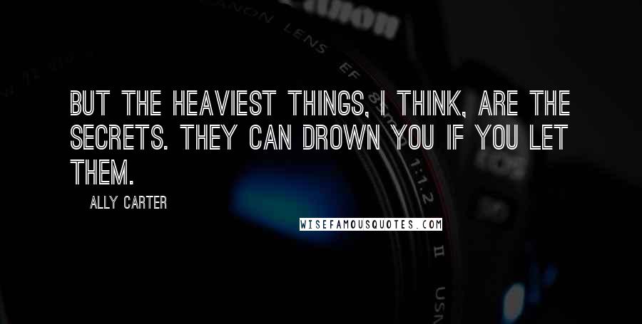 Ally Carter Quotes: But the heaviest things, I think, are the secrets. They can drown you if you let them.