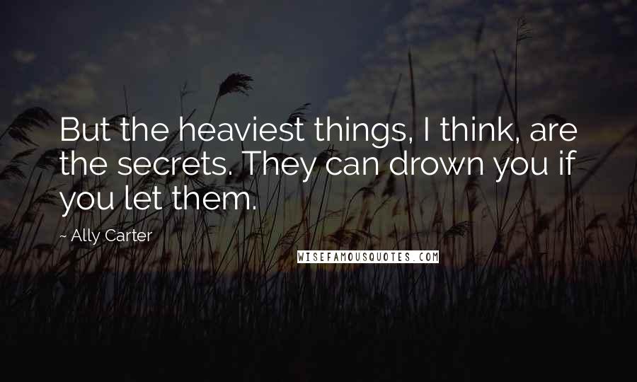 Ally Carter Quotes: But the heaviest things, I think, are the secrets. They can drown you if you let them.