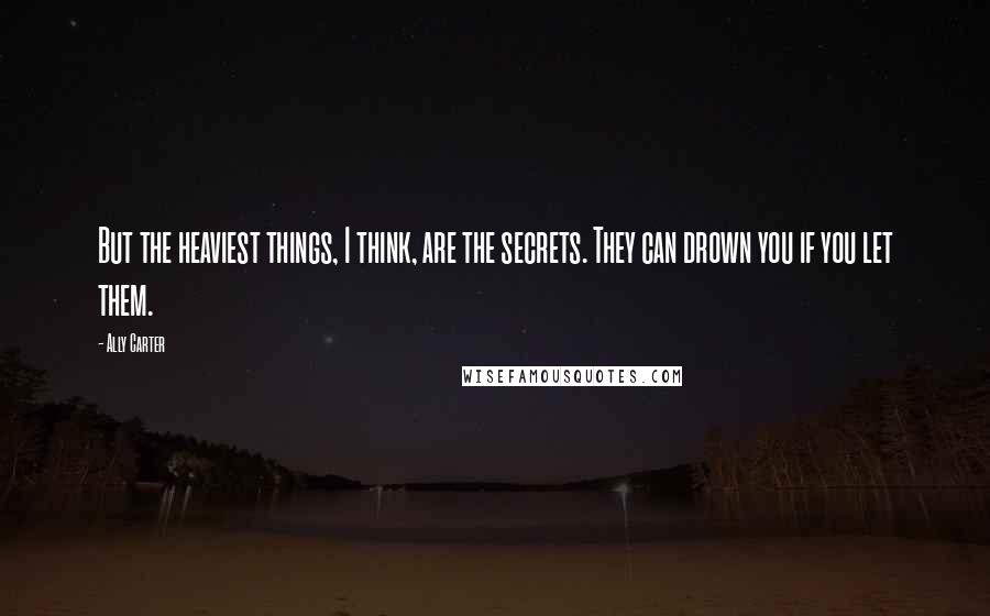 Ally Carter Quotes: But the heaviest things, I think, are the secrets. They can drown you if you let them.