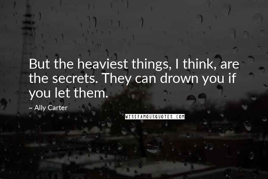 Ally Carter Quotes: But the heaviest things, I think, are the secrets. They can drown you if you let them.