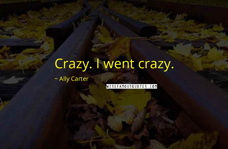 Ally Carter Quotes: Crazy. I went crazy.