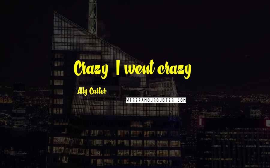 Ally Carter Quotes: Crazy. I went crazy.