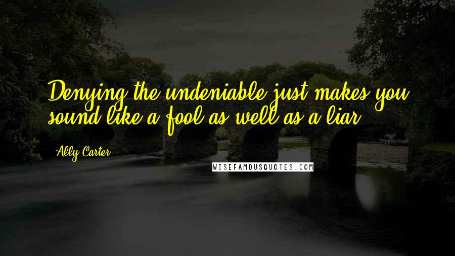 Ally Carter Quotes: Denying the undeniable just makes you sound like a fool as well as a liar.