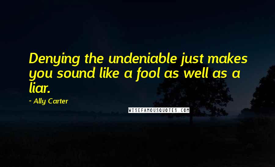 Ally Carter Quotes: Denying the undeniable just makes you sound like a fool as well as a liar.