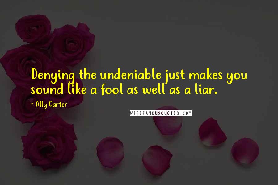 Ally Carter Quotes: Denying the undeniable just makes you sound like a fool as well as a liar.