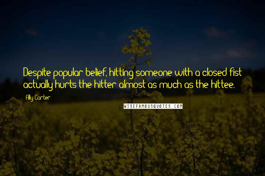 Ally Carter Quotes: Despite popular belief, hitting someone with a closed fist actually hurts the hitter almost as much as the hittee.