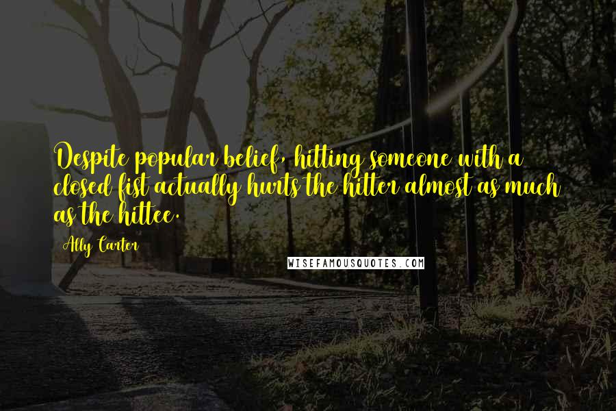 Ally Carter Quotes: Despite popular belief, hitting someone with a closed fist actually hurts the hitter almost as much as the hittee.