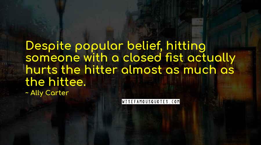 Ally Carter Quotes: Despite popular belief, hitting someone with a closed fist actually hurts the hitter almost as much as the hittee.