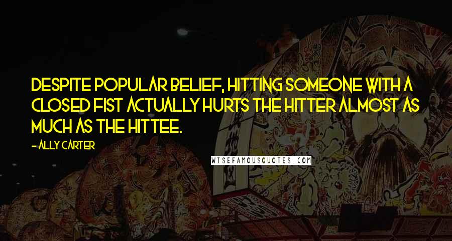 Ally Carter Quotes: Despite popular belief, hitting someone with a closed fist actually hurts the hitter almost as much as the hittee.