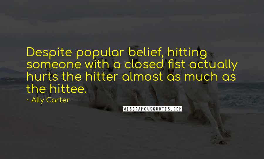 Ally Carter Quotes: Despite popular belief, hitting someone with a closed fist actually hurts the hitter almost as much as the hittee.