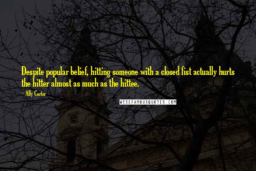 Ally Carter Quotes: Despite popular belief, hitting someone with a closed fist actually hurts the hitter almost as much as the hittee.