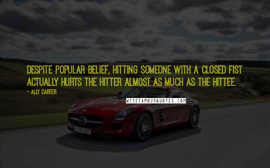 Ally Carter Quotes: Despite popular belief, hitting someone with a closed fist actually hurts the hitter almost as much as the hittee.