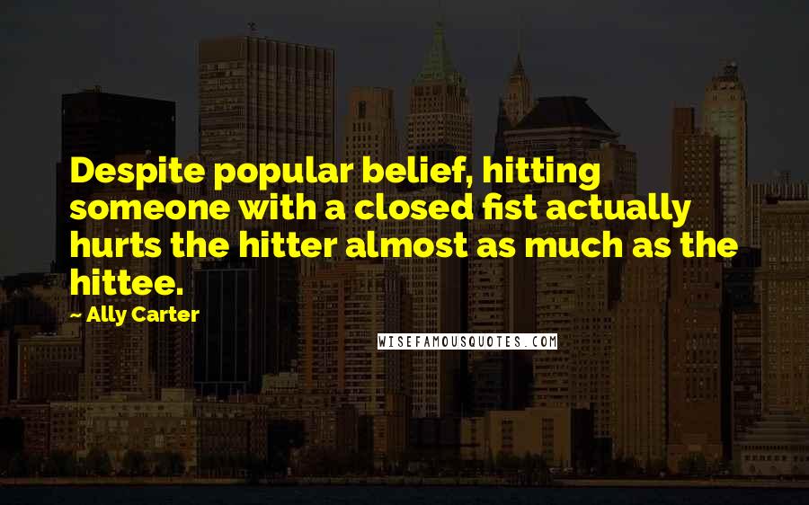 Ally Carter Quotes: Despite popular belief, hitting someone with a closed fist actually hurts the hitter almost as much as the hittee.