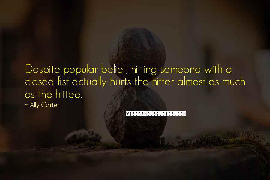 Ally Carter Quotes: Despite popular belief, hitting someone with a closed fist actually hurts the hitter almost as much as the hittee.