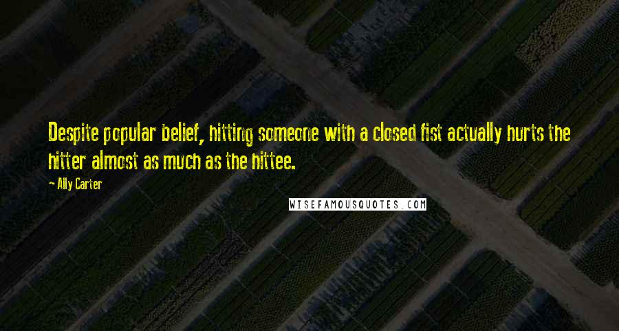 Ally Carter Quotes: Despite popular belief, hitting someone with a closed fist actually hurts the hitter almost as much as the hittee.