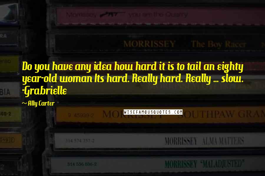 Ally Carter Quotes: Do you have any idea how hard it is to tail an eighty year-old woman Its hard. Really hard. Really ... slow. -Grabrielle