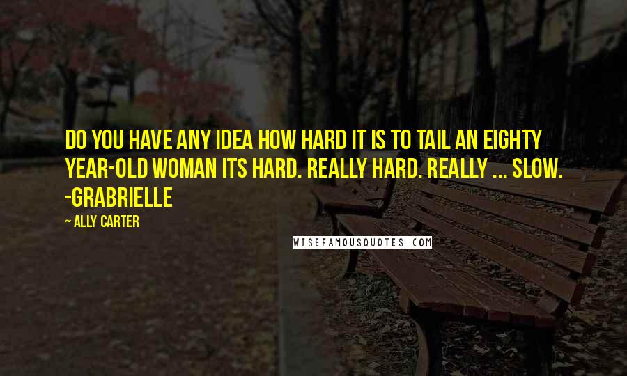 Ally Carter Quotes: Do you have any idea how hard it is to tail an eighty year-old woman Its hard. Really hard. Really ... slow. -Grabrielle