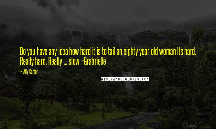 Ally Carter Quotes: Do you have any idea how hard it is to tail an eighty year-old woman Its hard. Really hard. Really ... slow. -Grabrielle