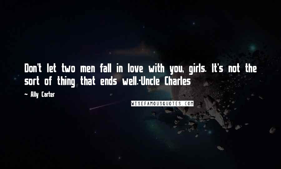 Ally Carter Quotes: Don't let two men fall in love with you, girls. It's not the sort of thing that ends well.-Uncle Charles