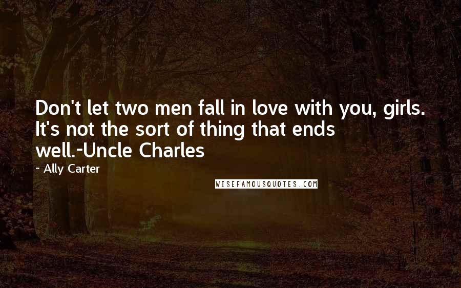 Ally Carter Quotes: Don't let two men fall in love with you, girls. It's not the sort of thing that ends well.-Uncle Charles