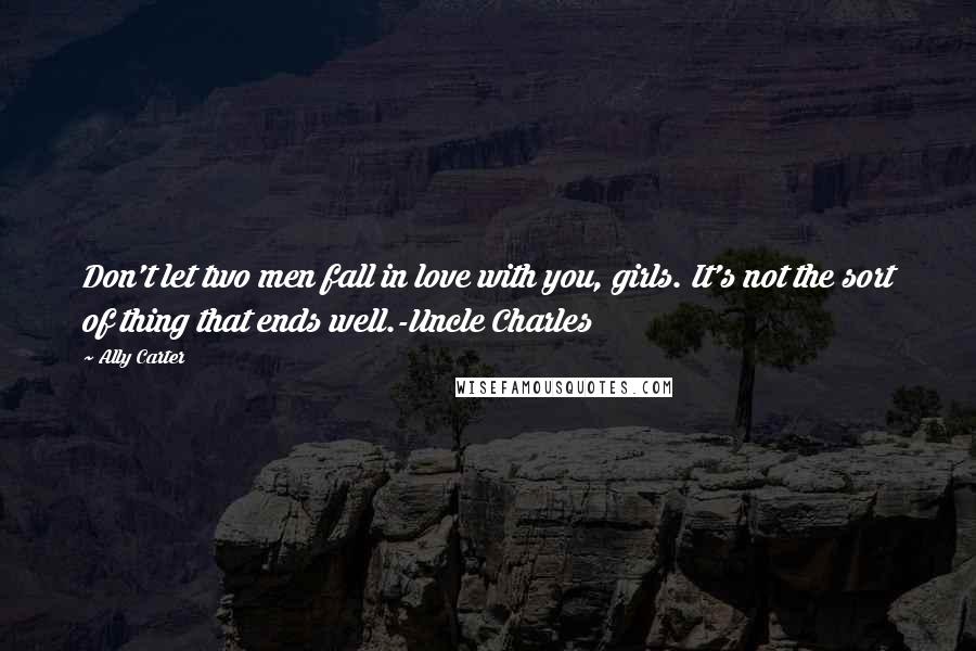 Ally Carter Quotes: Don't let two men fall in love with you, girls. It's not the sort of thing that ends well.-Uncle Charles