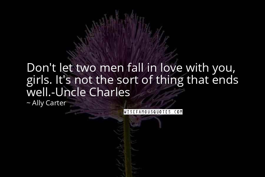 Ally Carter Quotes: Don't let two men fall in love with you, girls. It's not the sort of thing that ends well.-Uncle Charles