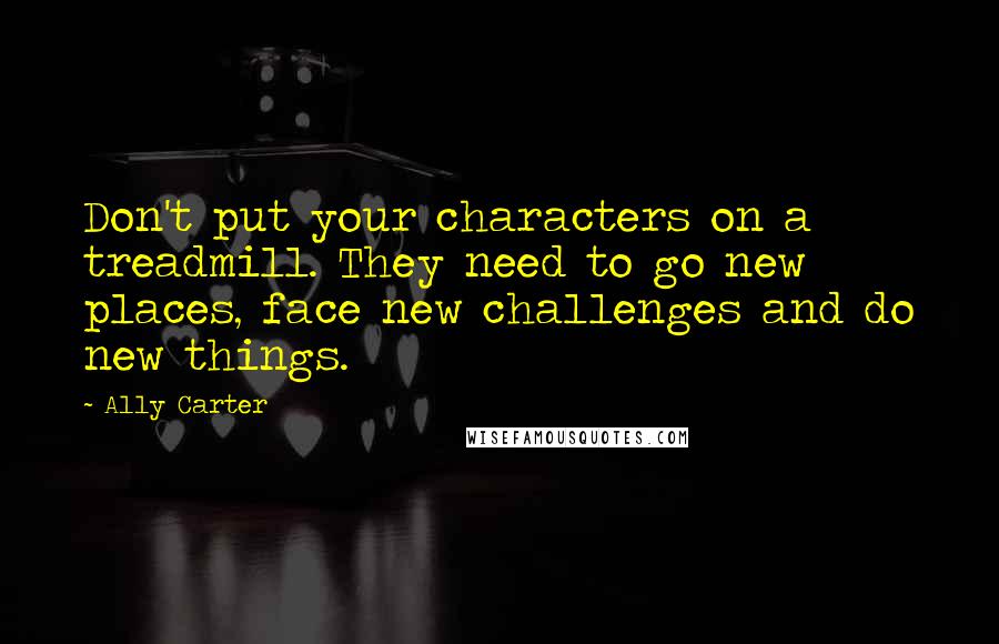 Ally Carter Quotes: Don't put your characters on a treadmill. They need to go new places, face new challenges and do new things.